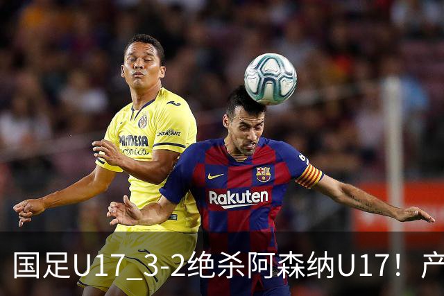 国足U17 3-2绝杀阿森纳U17！产生三大不争事实！不是程晟涵，最大功臣是他！